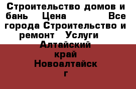 Строительство домов и бань  › Цена ­ 10 000 - Все города Строительство и ремонт » Услуги   . Алтайский край,Новоалтайск г.